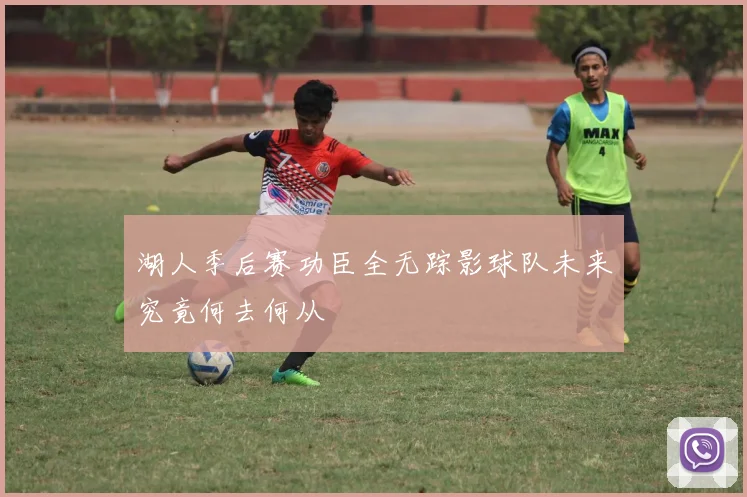 湖人季后赛功臣全无踪影球队未来究竟何去何从