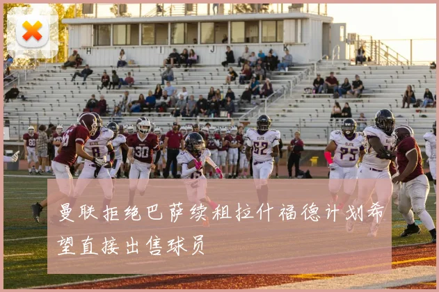 曼联拒绝巴萨续租拉什福德计划希望直接出售球员