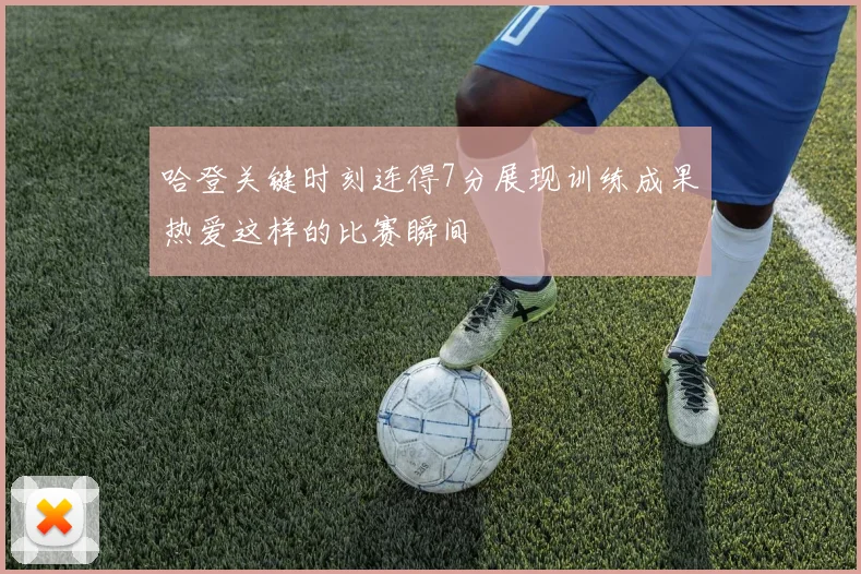 哈登关键时刻连得7分展现训练成果热爱这样的比赛瞬间