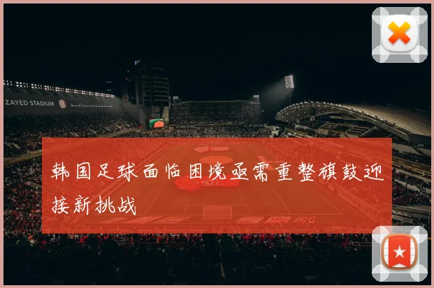 韩国足球面临困境亟需重整旗鼓迎接新挑战