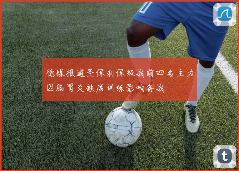 德媒报道圣保利保级战前四名主力因肠胃炎缺席训练影响备战