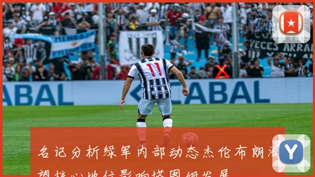 名记分析绿军内部动态杰伦布朗渴望核心地位影响塔图姆发展