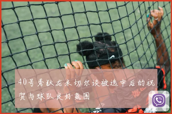 40号秀狄龙米切尔谈被选中后的祝贺与球队良好氛围
