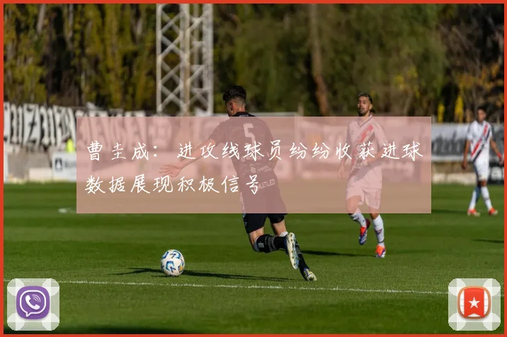 曹圭成：进攻线球员纷纷收获进球数据展现积极信号