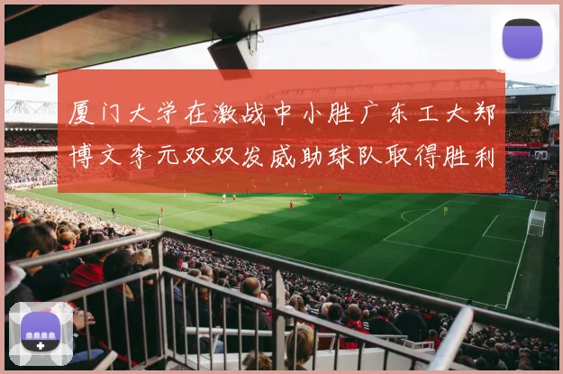 厦门大学在激战中小胜广东工大郑博文李元双双发威助球队取得胜利