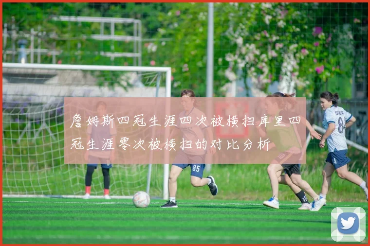 詹姆斯四冠生涯四次被横扫库里四冠生涯零次被横扫的对比分析