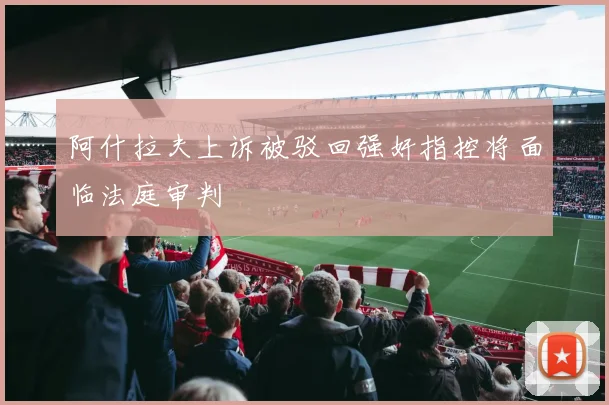 阿什拉夫上诉被驳回强奸指控将面临法庭审判