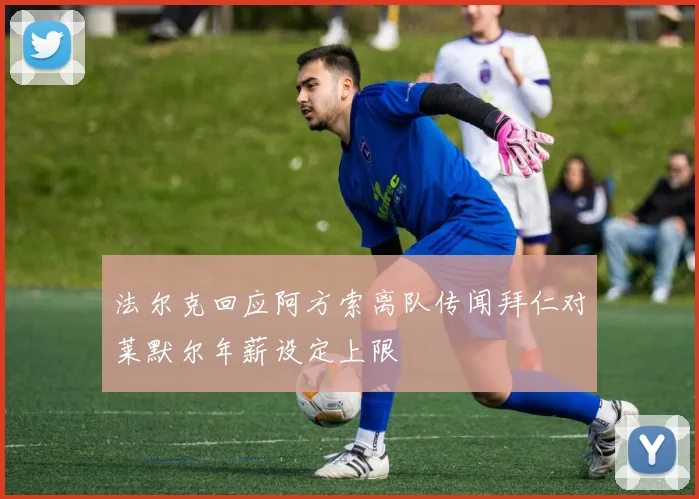 法尔克回应阿方索离队传闻拜仁对莱默尔年薪设定上限