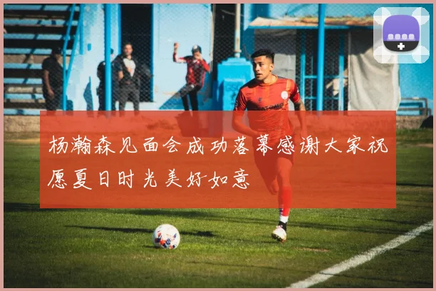 杨瀚森见面会成功落幕感谢大家祝愿夏日时光美好如意