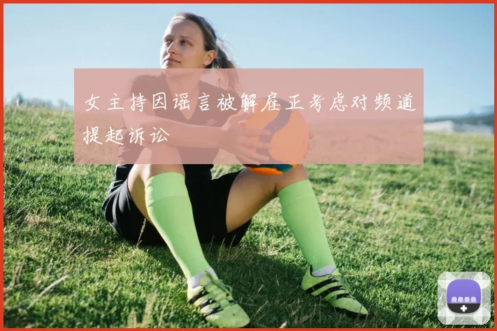 女主持因谣言被解雇正考虑对频道提起诉讼