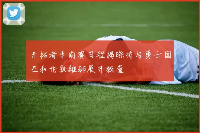 开拓者季前赛日程揭晓将与勇士国王和伦敦雄狮展开较量