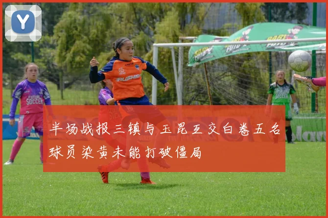 半场战报三镇与玉昆互交白卷五名球员染黄未能打破僵局