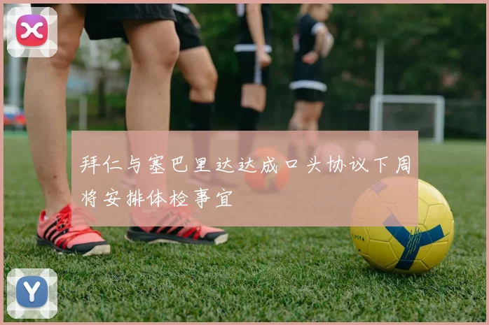 拜仁与塞巴里达达成口头协议下周将安排体检事宜