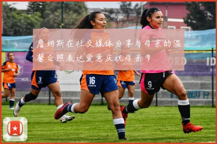 詹姆斯在社交媒体分享与母亲的温馨合照表达爱意庆祝母亲节
