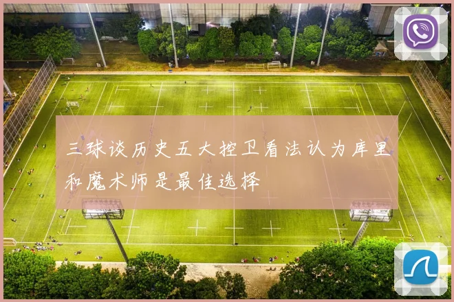 三球谈历史五大控卫看法认为库里和魔术师是最佳选择