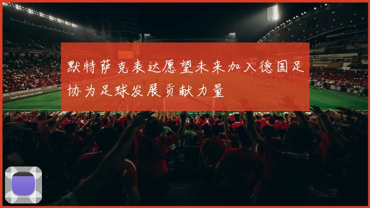 默特萨克表达愿望未来加入德国足协为足球发展贡献力量