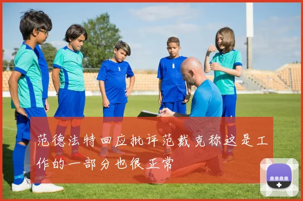 范德法特回应批评范戴克称这是工作的一部分也很正常