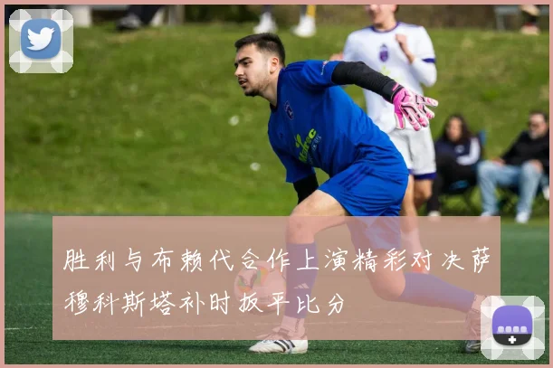 胜利与布赖代合作上演精彩对决萨穆科斯塔补时扳平比分