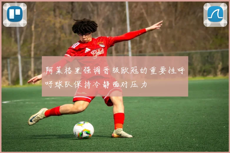 阿莱格里强调晋级欧冠的重要性呼吁球队保持冷静面对压力