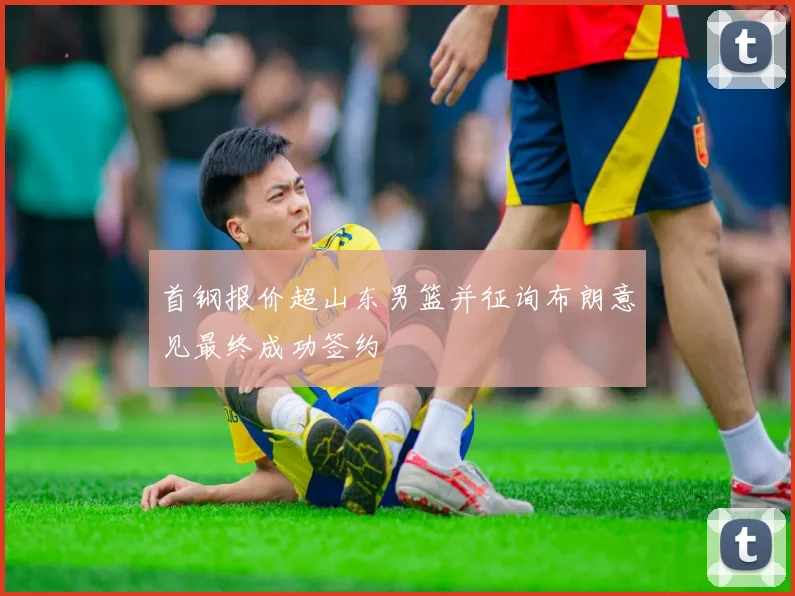 首钢报价超山东男篮并征询布朗意见最终成功签约